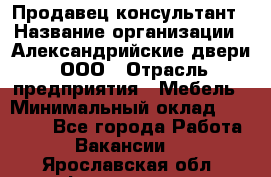 Продавец-консультант › Название организации ­ Александрийские двери, ООО › Отрасль предприятия ­ Мебель › Минимальный оклад ­ 50 000 - Все города Работа » Вакансии   . Ярославская обл.,Фоминское с.